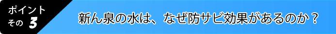 3.新ん泉の水は、なぜ防サビ効果があるのか？