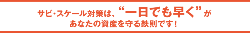 サビ・スケール対策は、「１日でも早く」が、あなたの資産を守る鉄則です！