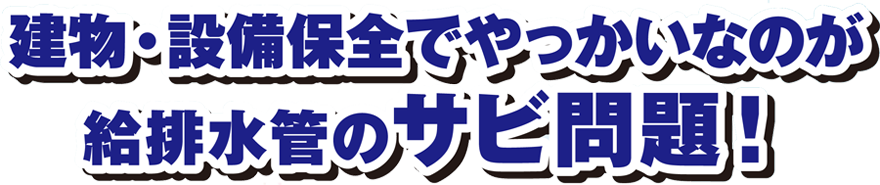 建物・設備保全でやっかいなのが、給排水管のサビ問題