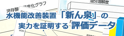 データに見る水機能改善装置「新ん泉」の実力   実際に測定された数々の評価データから、新ん泉の実力をご確認