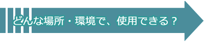 どんな環境で使用できる？利用シーンへ